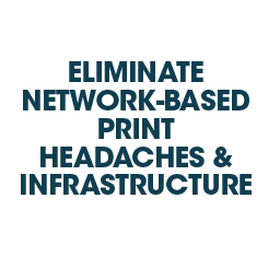 ELIMINATE NETWORK-BASED PRINT HEADACHES & INFRASTRUCTURE
